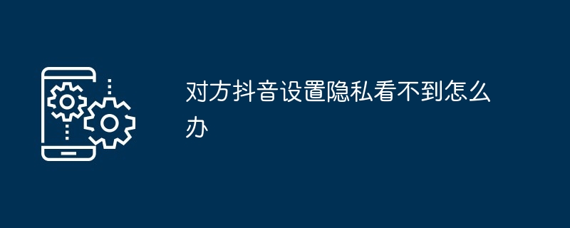 2024年对方抖音设置隐私看不到怎么办