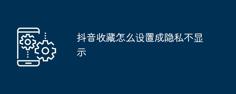 2024年抖音收藏怎么设置成隐私不显示