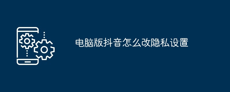 2024年电脑版抖音怎么改隐私设置