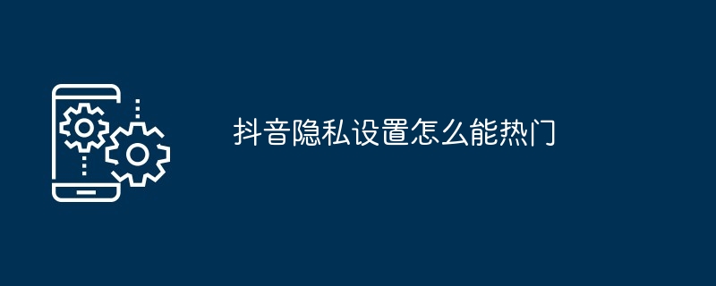 2024年抖音隐私设置怎么能热门