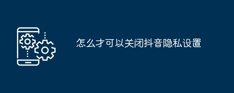 2024年怎么才可以关闭抖音隐私设置