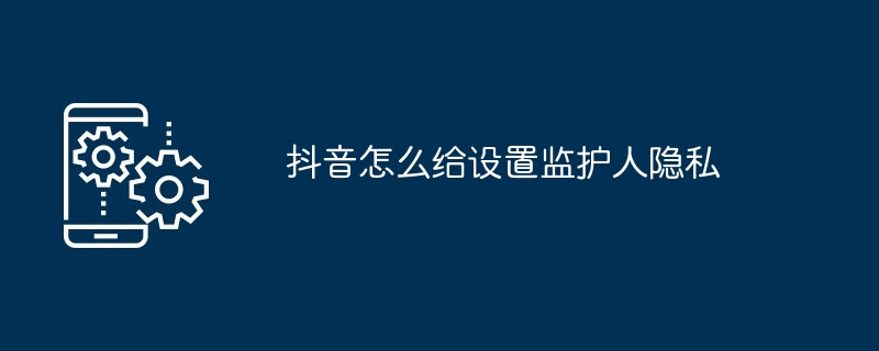 2024年抖音怎么给设置监护人隐私