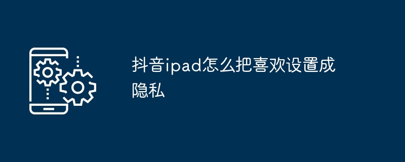 2024年抖音ipad怎么把喜欢设置成隐私