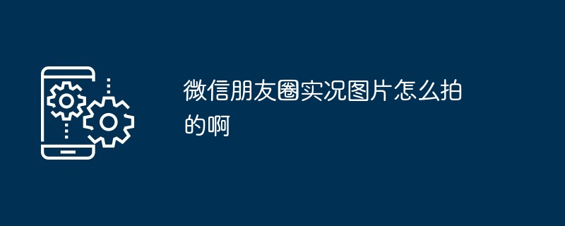 2024年微信朋友圈实况图片怎么拍的啊