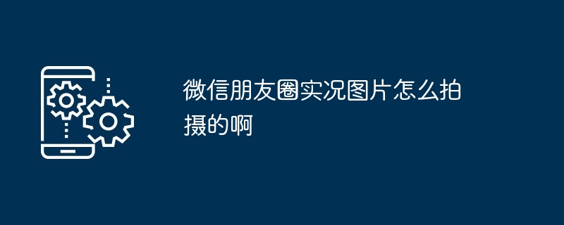 2024年微信朋友圈实况图片怎么拍摄的啊