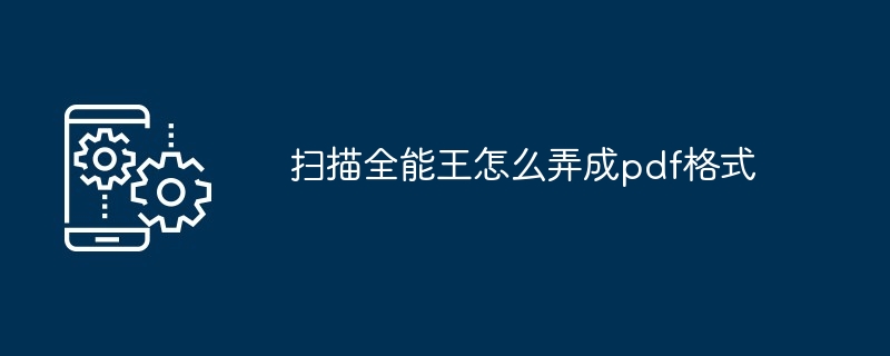 2024年扫描全能王怎么弄成pdf格式