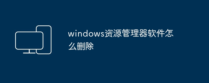 2024年windows资源管理器软件怎么删除