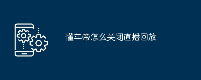 2024年懂车帝怎么关闭直播回放