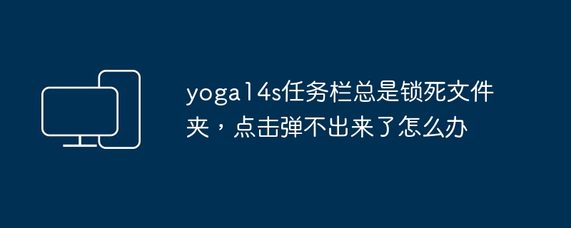 2024年yoga14s任务栏总是锁死文件夹，点击弹不出来了怎么办