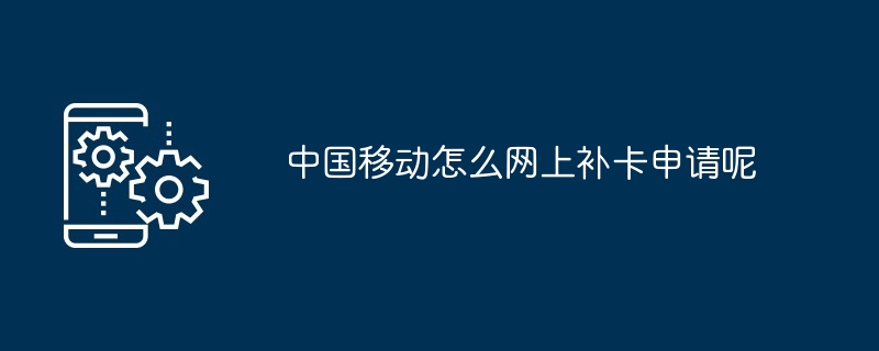 2024年中国移动怎么网上补卡申请呢