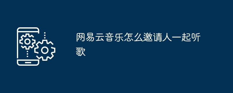 2024年网易云音乐怎么邀请人一起听歌