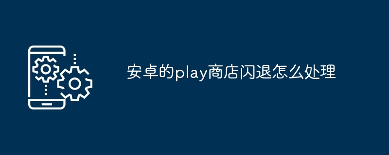 2024年安卓的play商店闪退怎么处理