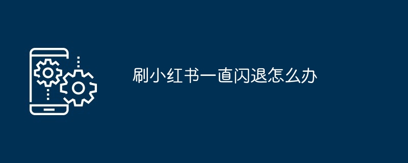 2024年刷小红书一直闪退怎么办