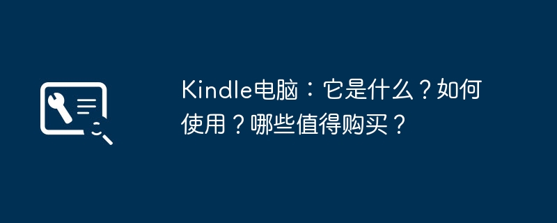 2024年Kindle电脑：它是什么？如何使用？哪些值得购买？