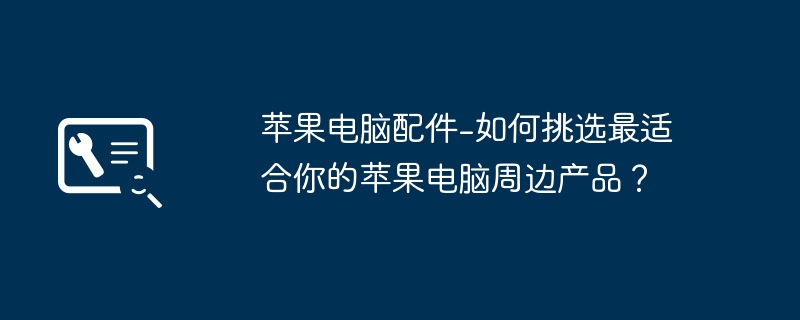 2024年苹果电脑配件-如何挑选最适合你的苹果电脑周边产品？