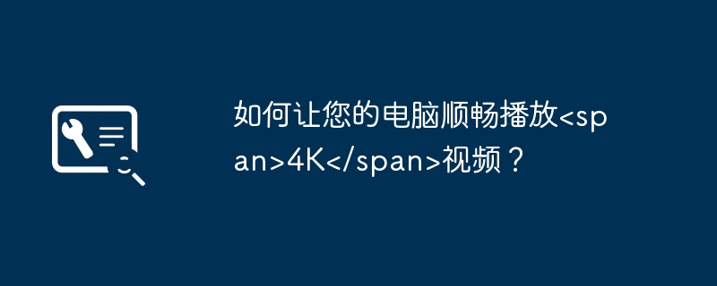 2024年如何让您的电脑顺畅播放<span>4K</span>视频？