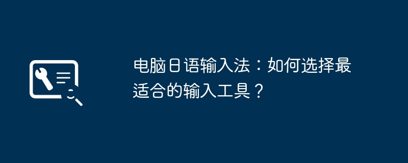 2024年电脑日语输入法：如何选择最适合的输入工具？