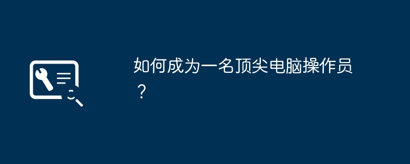 2024年如何成为一名顶尖电脑操作员？