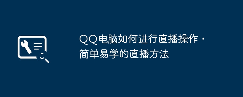 2024年QQ电脑如何进行直播操作，简单易学的直播方法