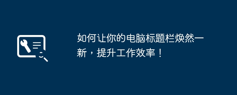 2024年如何让你的电脑标题栏焕然一新，提升工作效率！