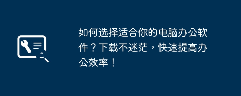 2024年如何选择适合你的电脑办公软件？下载不迷茫，快速提高办公效率！