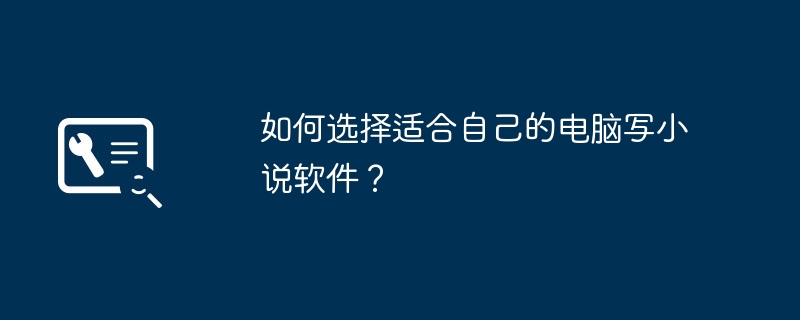 2024年如何选择适合自己的电脑写小说软件？