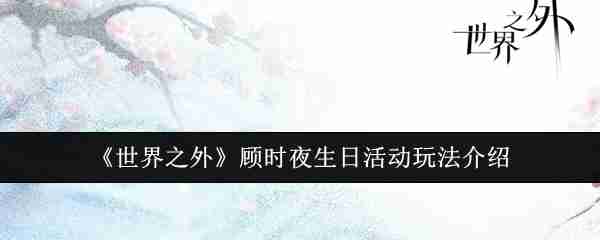 2024年《世界之外》顾时夜生日活动玩法介绍