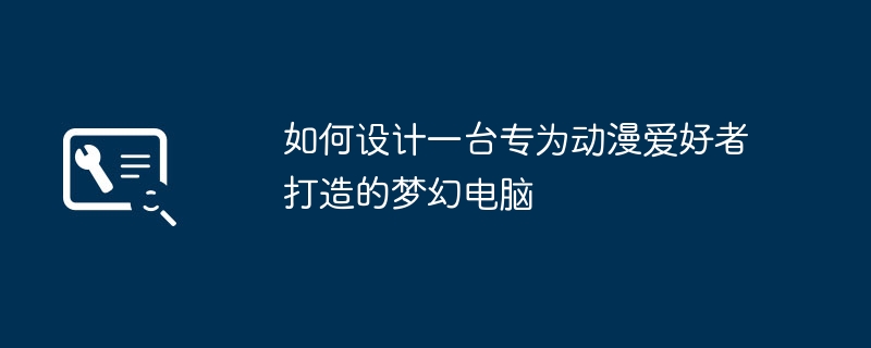 2024年如何设计一台专为动漫爱好者打造的梦幻电脑