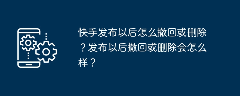 2024年快手发布以后怎么撤回或删除？发布以后撤回或删除会怎么样？