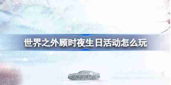 2024年世界之外顾时夜生日活动怎么玩 世界之外顾时夜生日活动介绍