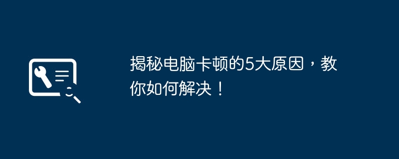 2024年揭秘电脑卡顿的5大原因，教你如何解决！