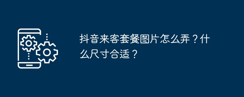 2024年抖音来客套餐图片怎么弄？什么尺寸合适？