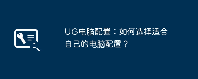 2024年UG电脑配置：如何选择适合自己的电脑配置？