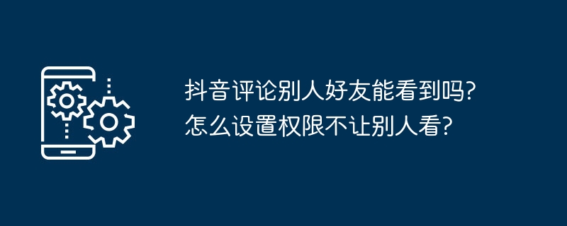 2024年抖音评论别人好友能看到吗?怎么设置权限不让别人看?