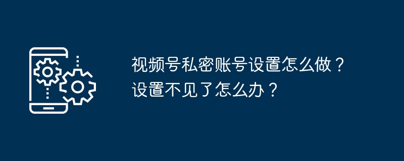 2024年视频号私密账号设置怎么做？设置不见了怎么办？