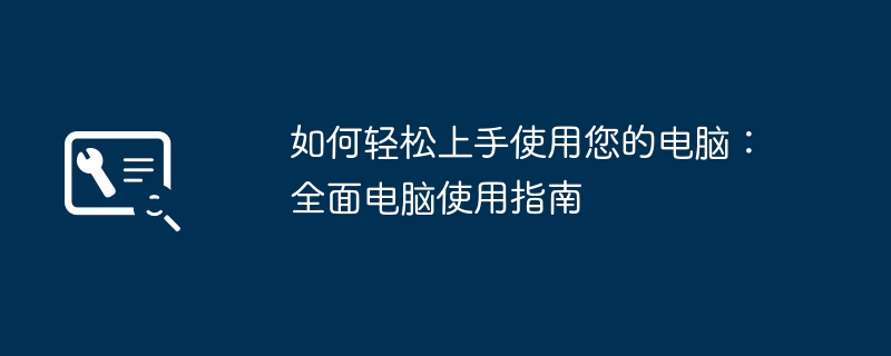 2024年如何轻松上手使用您的电脑：全面电脑使用指南