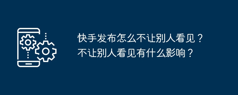 2024年快手发布怎么不让别人看见？不让别人看见有什么影响？