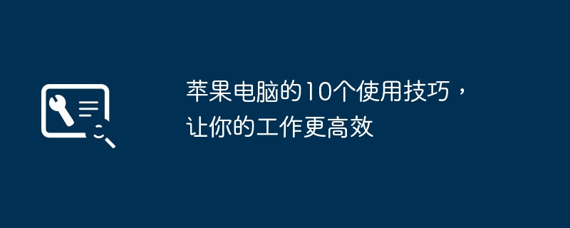 2024年苹果电脑的10个使用技巧，让你的工作更高效