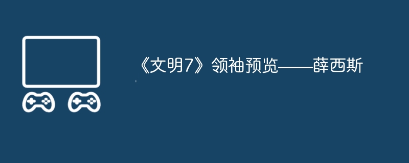 2024年《文明7》领袖预览——薛西斯