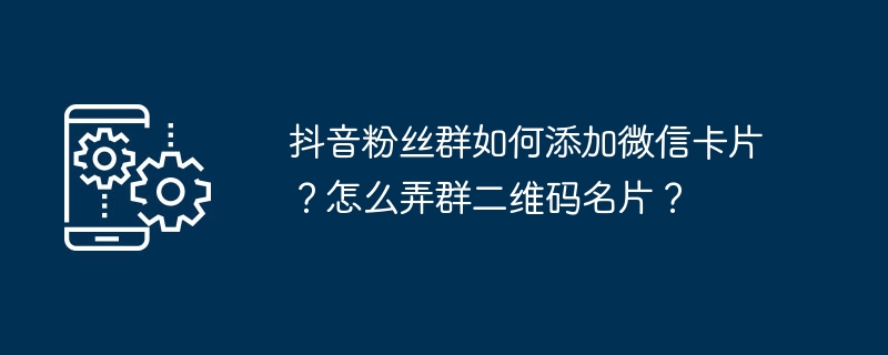 2024年抖音粉丝群如何添加微信卡片？怎么弄群二维码名片？