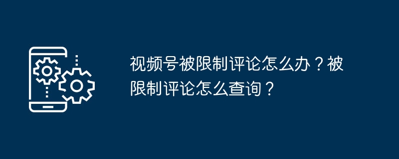 2024年视频号被限制评论怎么办？被限制评论怎么查询？