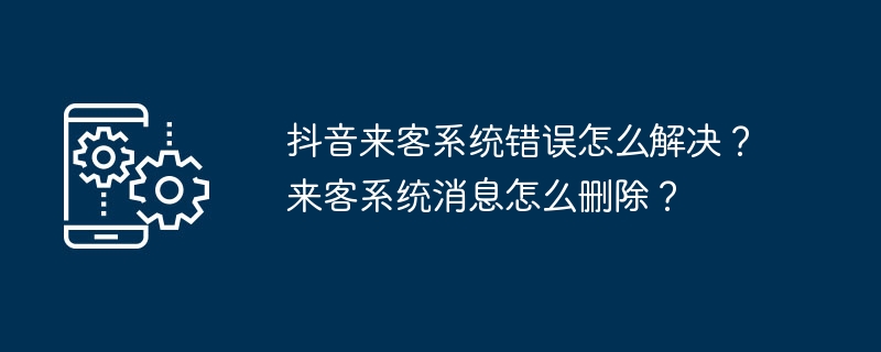 2024年抖音来客系统错误怎么解决？来客系统消息怎么删除？