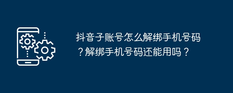 2024年抖音子账号怎么解绑手机号码？解绑手机号码还能用吗？