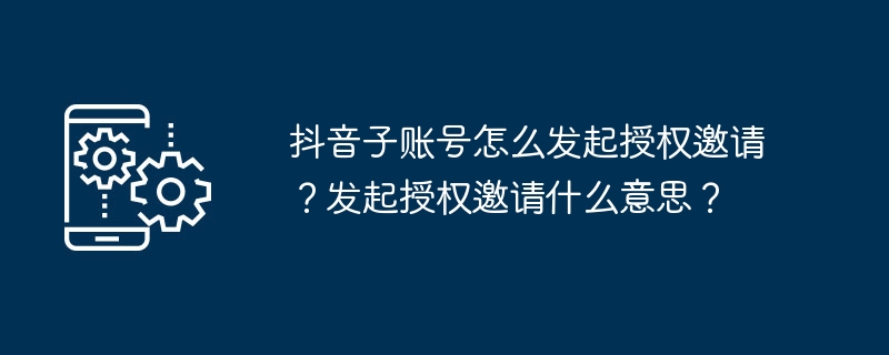 2024年抖音子账号怎么发起授权邀请？发起授权邀请什么意思？