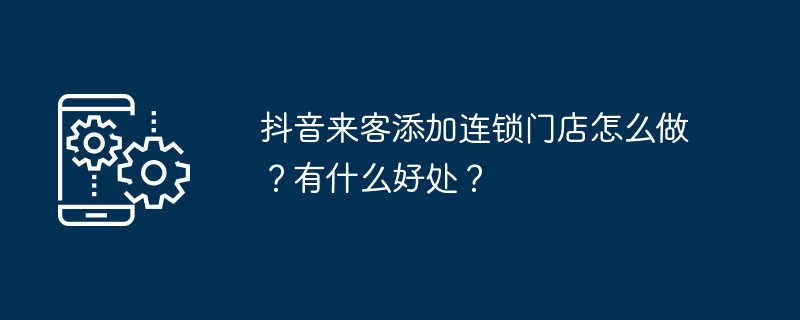 2024年抖音来客添加连锁门店怎么做？有什么好处？