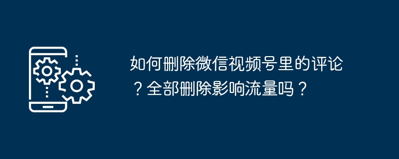 2024年如何删除微信视频号里的评论？全部删除影响流量吗？