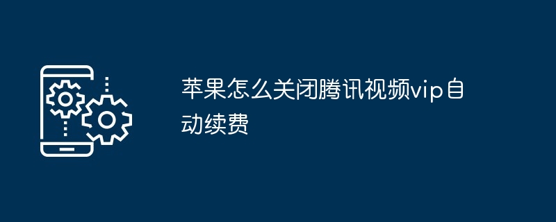 2024年苹果怎么关闭腾讯视频vip自动续费