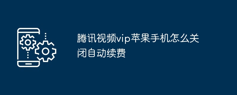 2024年腾讯视频vip苹果手机怎么关闭自动续费