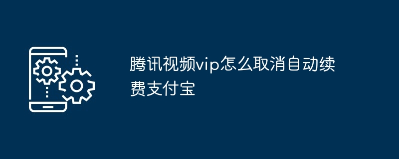 2024年腾讯视频vip怎么取消自动续费支付宝