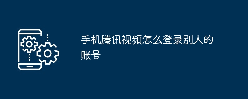 2024年手机腾讯视频怎么登录别人的账号
